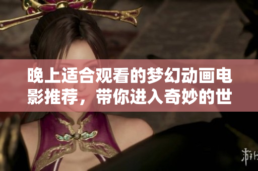 晚上适合观看的梦幻动画电影推荐，带你进入奇妙的世界