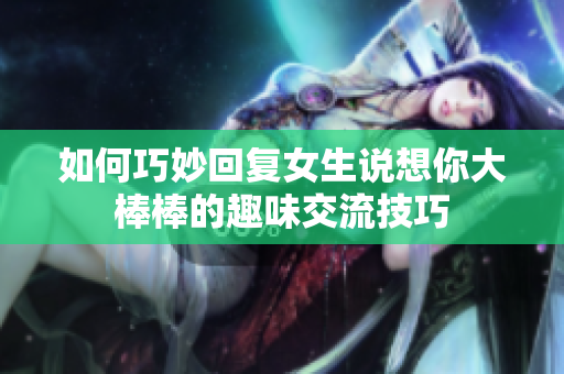 如何巧妙回复女生说想你大棒棒的趣味交流技巧