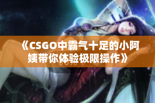《CSGO中霸气十足的小阿姨带你体验极限操作》