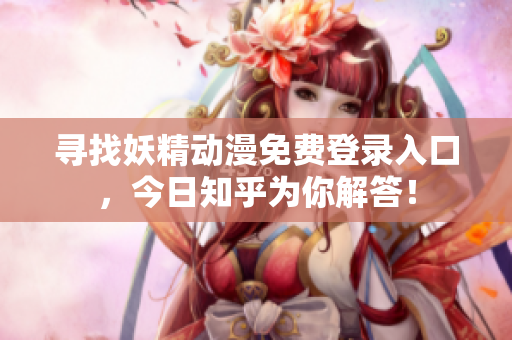 寻找妖精动漫免费登录入口，今日知乎为你解答！