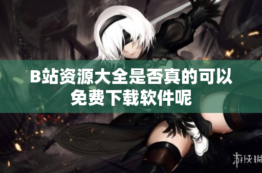 B站资源大全是否真的可以免费下载软件呢