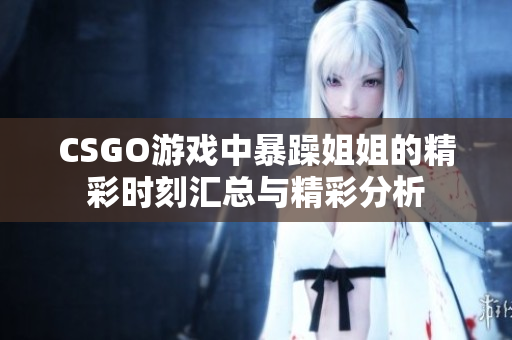 CSGO游戏中暴躁姐姐的精彩时刻汇总与精彩分析