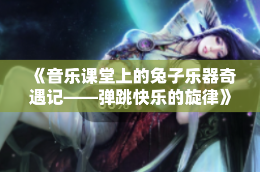 《音乐课堂上的兔子乐器奇遇记——弹跳快乐的旋律》