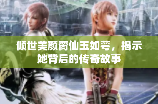 倾世美颜脔仙玉如萼，揭示她背后的传奇故事