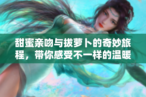 甜蜜亲吻与拔萝卜的奇妙旅程，带你感受不一样的温暖与乐趣