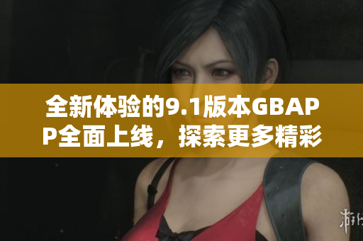 全新体验的9.1版本GBAPP全面上线，探索更多精彩功能