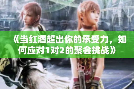 《当红酒超出你的承受力，如何应对1对2的聚会挑战》