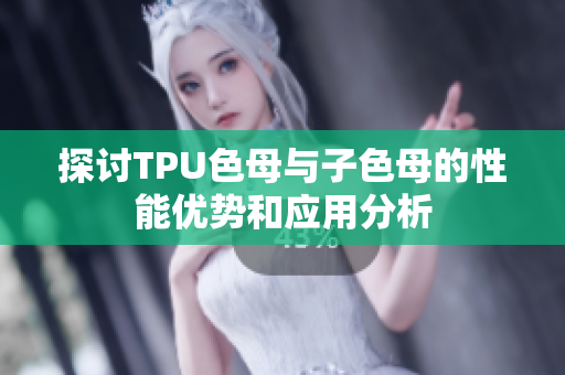 探讨TPU色母与子色母的性能优势和应用分析