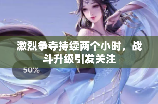 激烈争夺持续两个小时，战斗升级引发关注