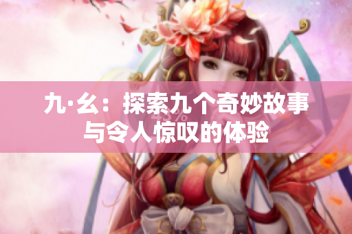 九·幺：探索九个奇妙故事与令人惊叹的体验
