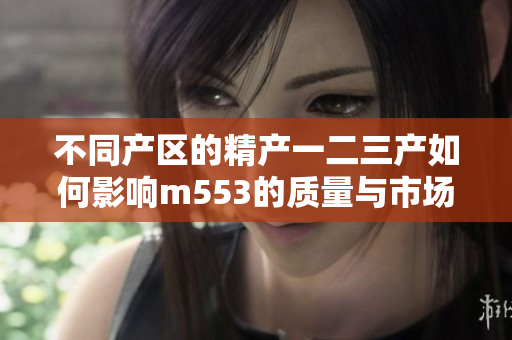 不同产区的精产一二三产如何影响m553的质量与市场需求