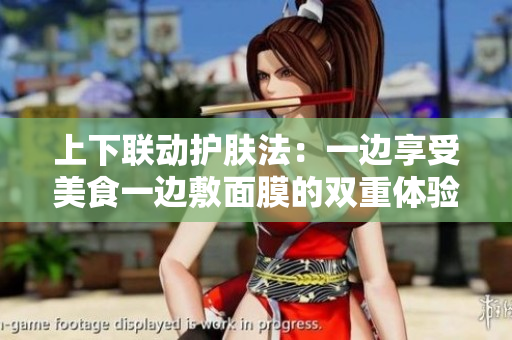 上下联动护肤法：一边享受美食一边敷面膜的双重体验