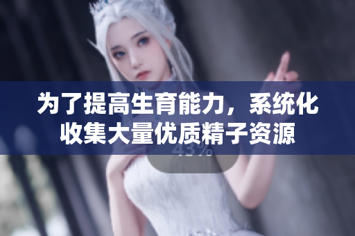为了提高生育能力，系统化收集大量优质精子资源