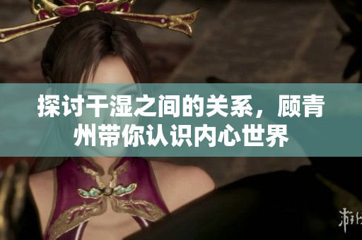 探讨干湿之间的关系，顾青州带你认识内心世界