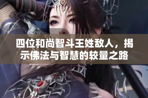 四位和尚智斗王姓敌人，揭示佛法与智慧的较量之路
