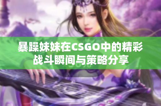 暴躁妹妹在CSGO中的精彩战斗瞬间与策略分享