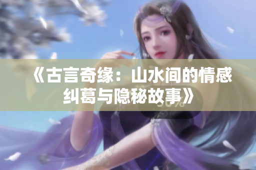 《古言奇缘：山水间的情感纠葛与隐秘故事》