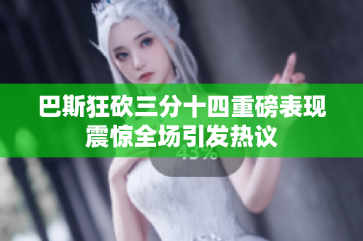 巴斯狂砍三分十四重磅表现震惊全场引发热议
