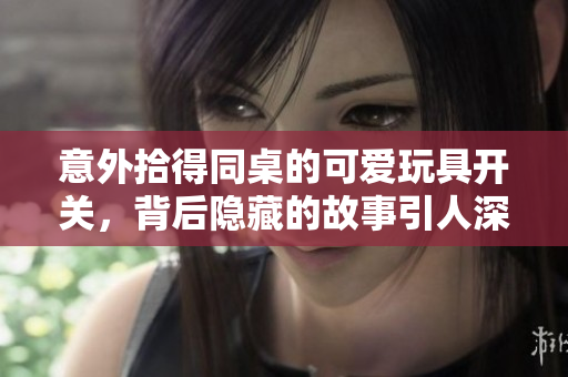 意外拾得同桌的可爱玩具开关，背后隐藏的故事引人深思