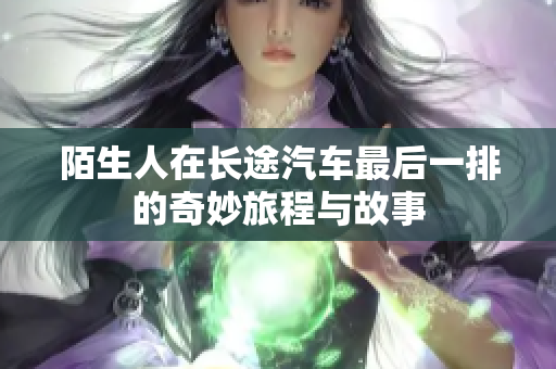 陌生人在长途汽车最后一排的奇妙旅程与故事