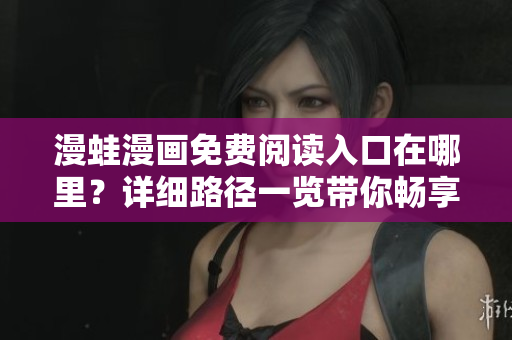 漫蛙漫画免费阅读入口在哪里？详细路径一览带你畅享漫画乐趣