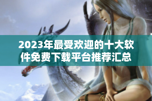 2023年最受欢迎的十大软件免费下载平台推荐汇总