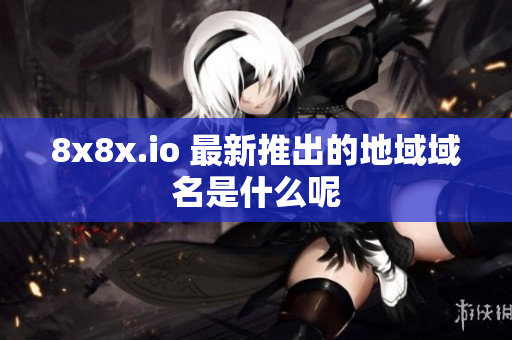 8x8x.io 最新推出的地域域名是什么呢