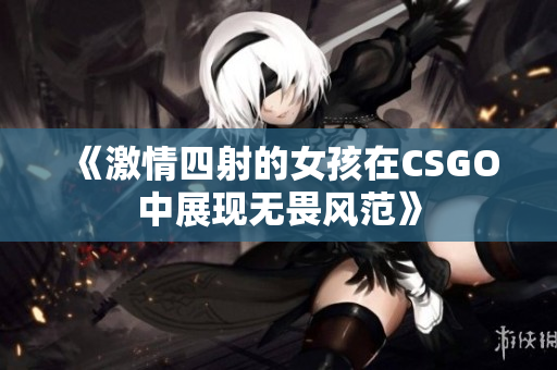 《激情四射的女孩在CSGO中展现无畏风范》