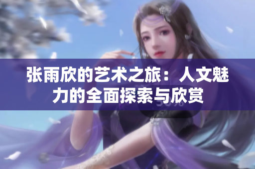 张雨欣的艺术之旅：人文魅力的全面探索与欣赏