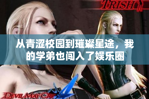 从青涩校园到璀璨星途，我的学弟也闯入了娱乐圈
