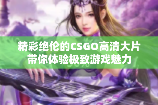 精彩绝伦的CSGO高清大片带你体验极致游戏魅力