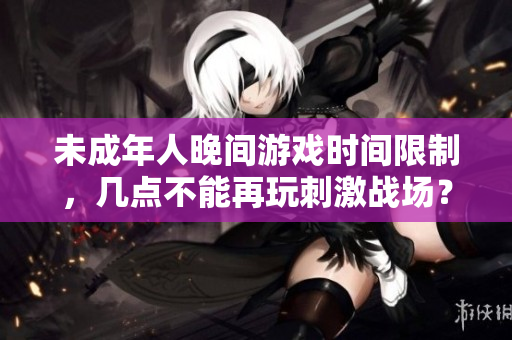 未成年人晚间游戏时间限制，几点不能再玩刺激战场？