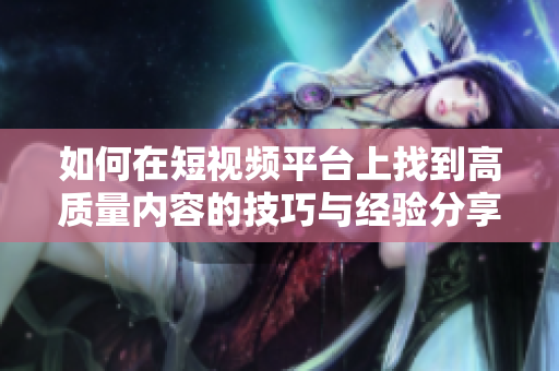 如何在短视频平台上找到高质量内容的技巧与经验分享