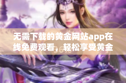 无需下载的黄金网站app在线免费观看，轻松享受黄金内容