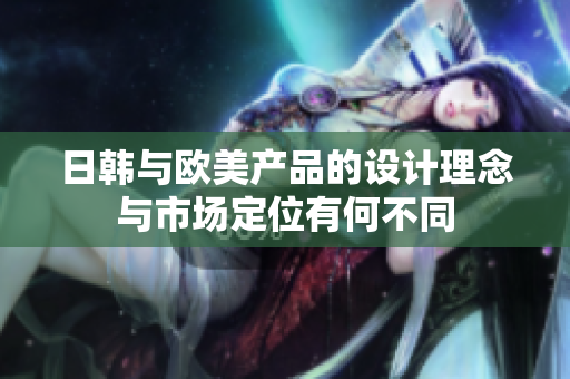 日韩与欧美产品的设计理念与市场定位有何不同