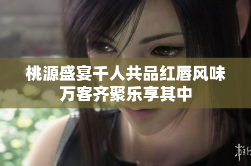 桃源盛宴千人共品红唇风味万客齐聚乐享其中