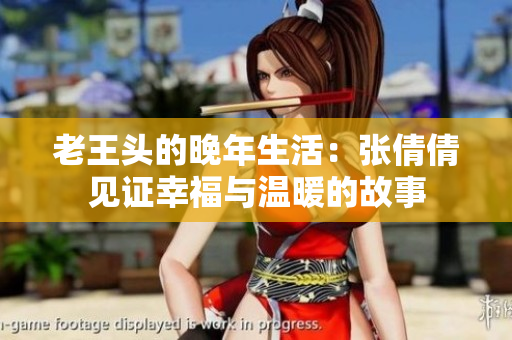 老王头的晚年生活：张倩倩见证幸福与温暖的故事