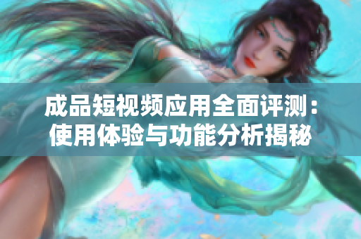 成品短视频应用全面评测：使用体验与功能分析揭秘