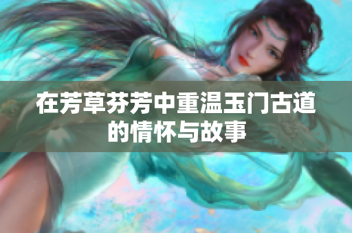 在芳草芬芳中重温玉门古道的情怀与故事
