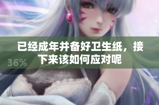 已经成年并备好卫生纸，接下来该如何应对呢