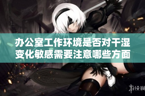 办公室工作环境是否对干湿变化敏感需要注意哪些方面