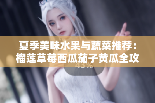 夏季美味水果与蔬菜推荐：榴莲草莓西瓜茄子黄瓜全攻略