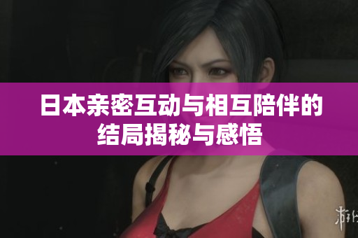 日本亲密互动与相互陪伴的结局揭秘与感悟