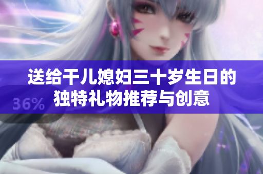 送给干儿媳妇三十岁生日的独特礼物推荐与创意