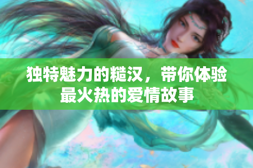 独特魅力的糙汉，带你体验最火热的爱情故事
