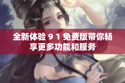 全新体验 9 1 免费版带你畅享更多功能和服务