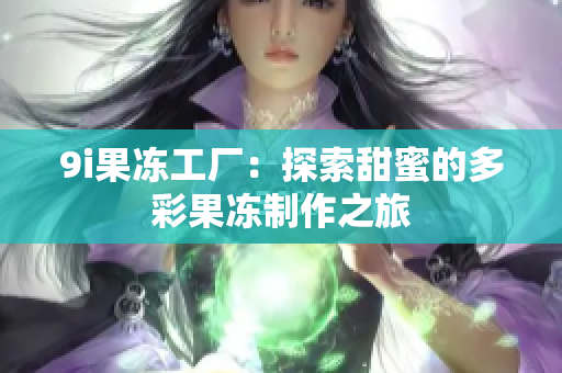 9i果冻工厂：探索甜蜜的多彩果冻制作之旅