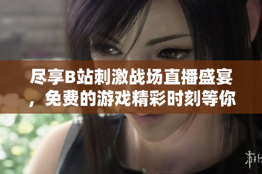 尽享B站刺激战场直播盛宴，免费的游戏精彩时刻等你来体验！