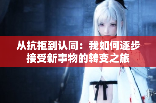 从抗拒到认同：我如何逐步接受新事物的转变之旅