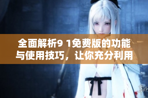 全面解析9 1免费版的功能与使用技巧，让你充分利用软件优势